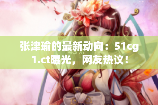 张津瑜的最新动向：51cg1.ct曝光，网友热议！
