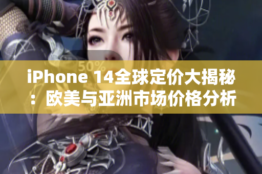 iPhone 14全球定价大揭秘：欧美与亚洲市场价格分析