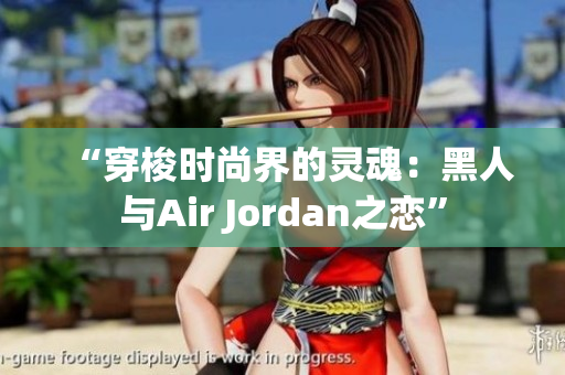 “穿梭时尚界的灵魂：黑人与Air Jordan之恋”