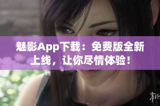 魅影App下载：免费版全新上线，让你尽情体验！