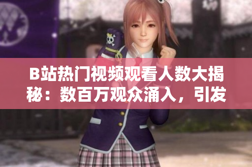 B站热门视频观看人数大揭秘：数百万观众涌入，引发网友热议