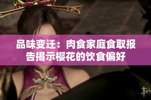 品味变迁：肉食家庭食取报告揭示樱花的饮食偏好