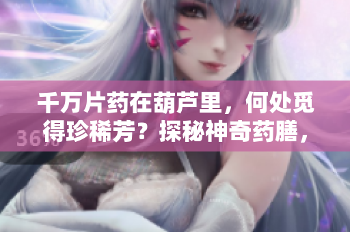 千万片药在葫芦里，何处觅得珍稀芳？探秘神奇药膳，健康不再难！