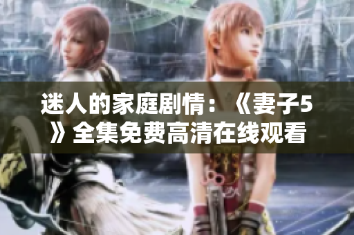 迷人的家庭剧情：《妻子5》全集免费高清在线观看