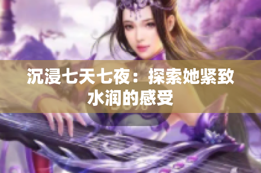 沉浸七天七夜：探索她紧致水润的感受