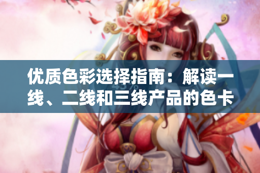 优质色彩选择指南：解读一线、二线和三线产品的色卡特点