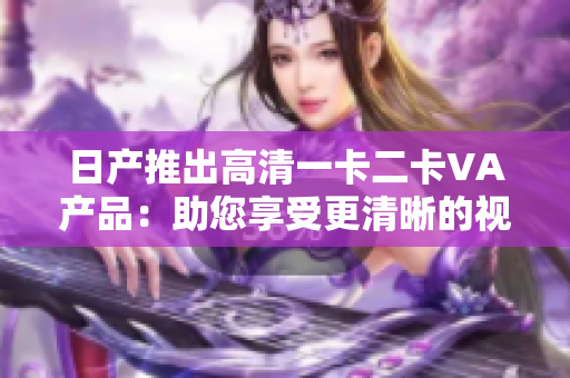 日产推出高清一卡二卡VA产品：助您享受更清晰的视听体验