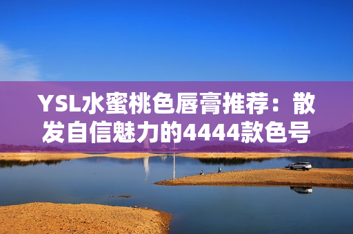 YSL水蜜桃色唇膏推荐：散发自信魅力的4444款色号