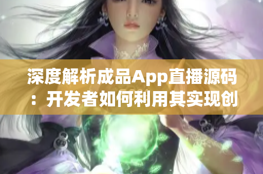 深度解析成品App直播源码：开发者如何利用其实现创新功能？