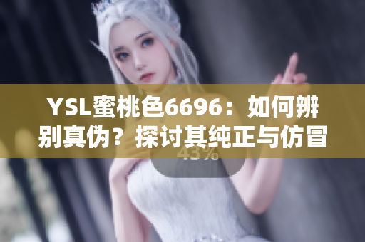 YSL蜜桃色6696：如何辨别真伪？探讨其纯正与仿冒之道