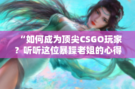 “如何成为顶尖CSGO玩家？听听这位暴躁老姐的心得分享！”