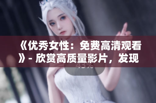 《优秀女性：免费高清观看》- 欣赏高质量影片，发现优秀女性的故事。