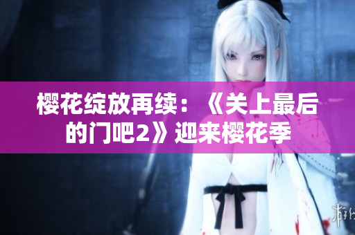 樱花绽放再续：《关上最后的门吧2》迎来樱花季