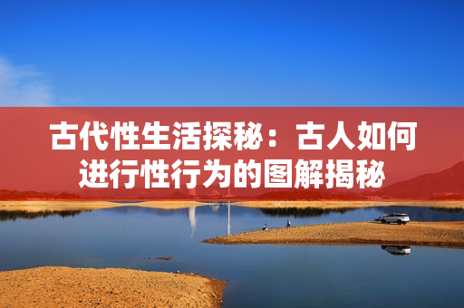 古代性生活探秘：古人如何进行性行为的图解揭秘