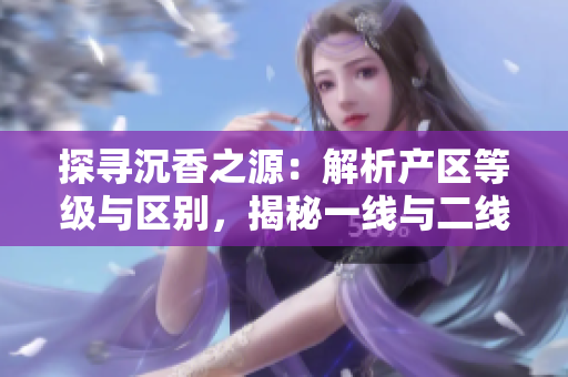探寻沉香之源：解析产区等级与区别，揭秘一线与二线制度