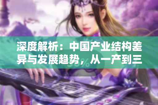 深度解析：中国产业结构差异与发展趋势，从一产到三产，麻豆详尽比较