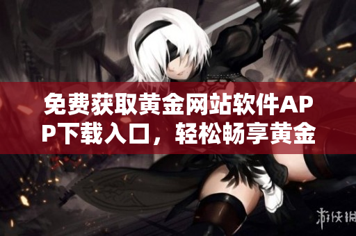 免费获取黄金网站软件APP下载入口，轻松畅享黄金交易乐趣