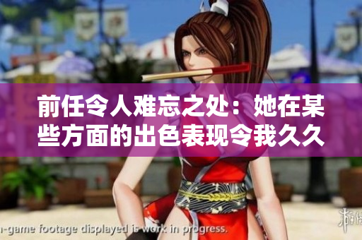前任令人难忘之处：她在某些方面的出色表现令我久久难忘