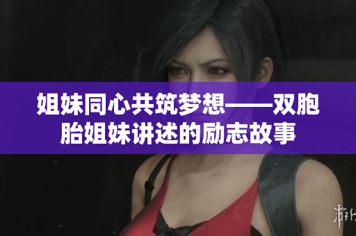 姐妹同心共筑梦想——双胞胎姐妹讲述的励志故事