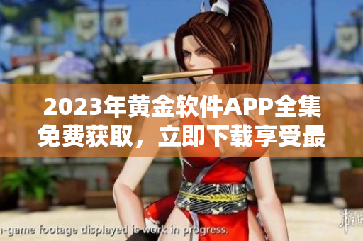 2023年黄金软件APP全集免费获取，立即下载享受最新功能