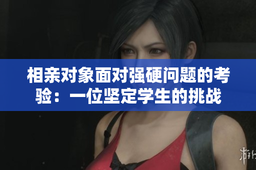 相亲对象面对强硬问题的考验：一位坚定学生的挑战