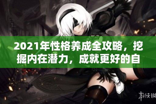 2021年性格养成全攻略，挖掘内在潜力，成就更好的自己