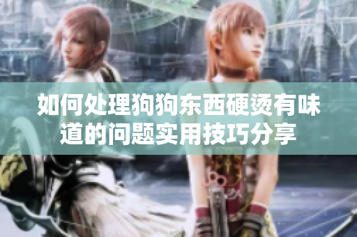 如何处理狗狗东西硬烫有味道的问题实用技巧分享
