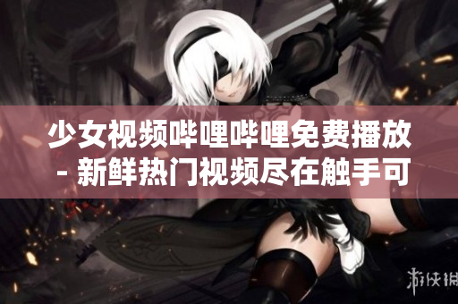 少女视频哔哩哔哩免费播放 - 新鲜热门视频尽在触手可及