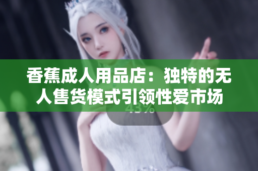 香蕉成人用品店：独特的无人售货模式引领性爱市场