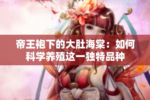 帝王袍下的大肚海棠：如何科学养殖这一独特品种