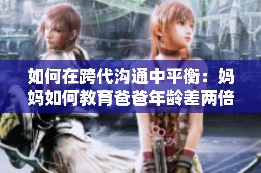 如何在跨代沟通中平衡：妈妈如何教育爸爸年龄差两倍的丈夫