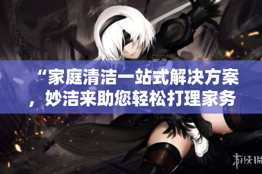 “家庭清洁一站式解决方案，妙洁来助您轻松打理家务！”