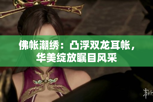 佛帐潮绣：凸浮双龙耳帐，华美绽放瞩目风采