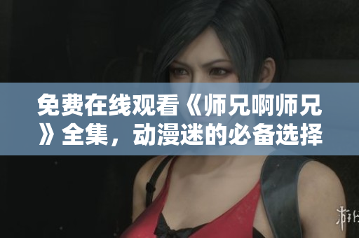 免费在线观看《师兄啊师兄》全集，动漫迷的必备选择！