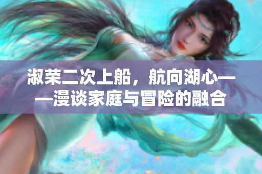 淑荣二次上船，航向湖心——漫谈家庭与冒险的融合