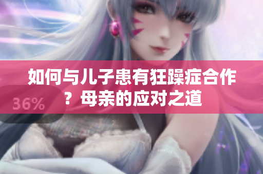 如何与儿子患有狂躁症合作？母亲的应对之道
