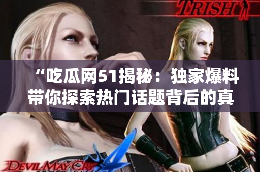 “吃瓜网51揭秘：独家爆料带你探索热门话题背后的真相，这些秘密你绝对想知道！”