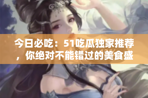 今日必吃：51吃瓜独家推荐，你绝对不能错过的美食盛宴