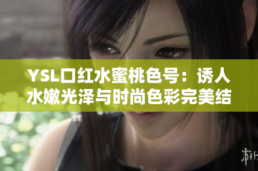 YSL口红水蜜桃色号：诱人水嫩光泽与时尚色彩完美结合