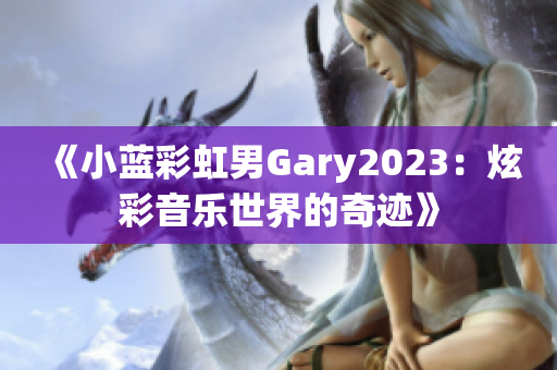 《小蓝彩虹男Gary2023：炫彩音乐世界的奇迹》