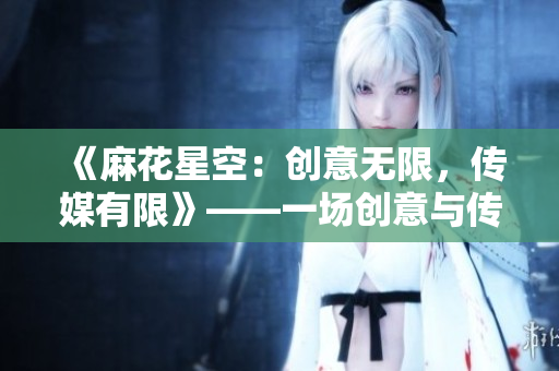 《麻花星空：创意无限，传媒有限》——一场创意与传媒的完美融合。