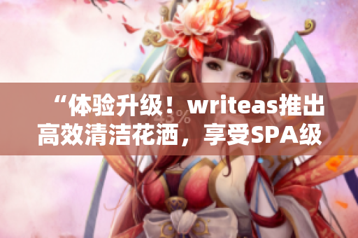“体验升级！writeas推出高效清洁花洒，享受SPA级灌肠护理！”