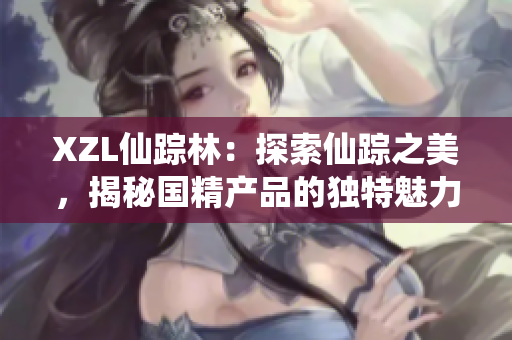 XZL仙踪林：探索仙踪之美，揭秘国精产品的独特魅力