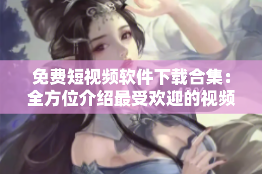 免费短视频软件下载合集：全方位介绍最受欢迎的视频应用