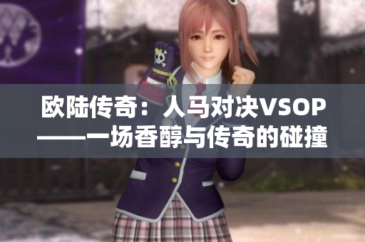 欧陆传奇：人马对决VSOP——一场香醇与传奇的碰撞