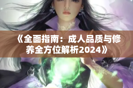 《全面指南：成人品质与修养全方位解析2024》