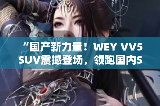 “国产新力量！WEY VV5 SUV震撼登场，领跑国内SUV市场！”