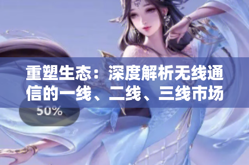 重塑生态：深度解析无线通信的一线、二线、三线市场战略