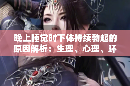 晚上睡觉时下体持续勃起的原因解析：生理、心理、环境等多方面因素影响