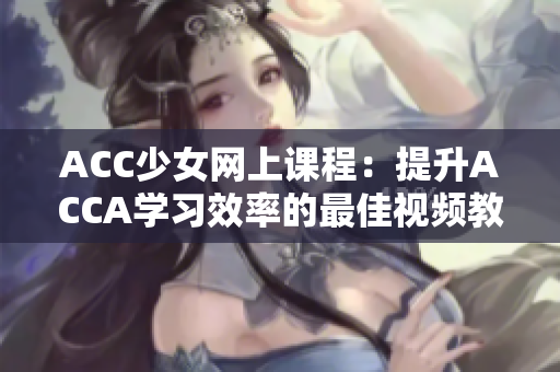 ACC少女网上课程：提升ACCA学习效率的最佳视频教程